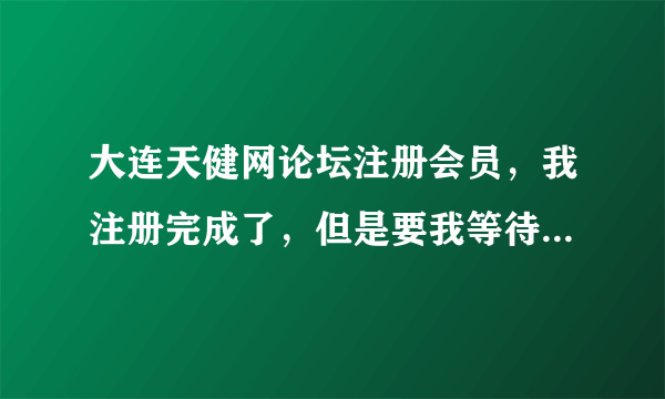 大连天健网论坛注册会员，我注册完成了，但是要我等待审核，请问要审核多久啊？