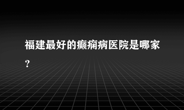 福建最好的癫痫病医院是哪家？