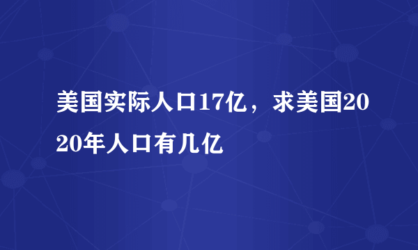 美国实际人口17亿，求美国2020年人口有几亿