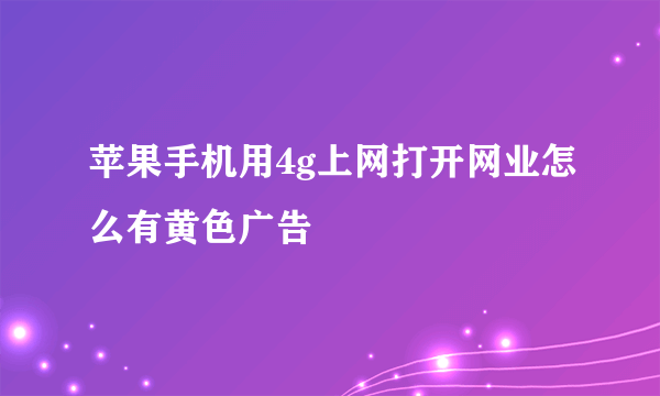 苹果手机用4g上网打开网业怎么有黄色广告