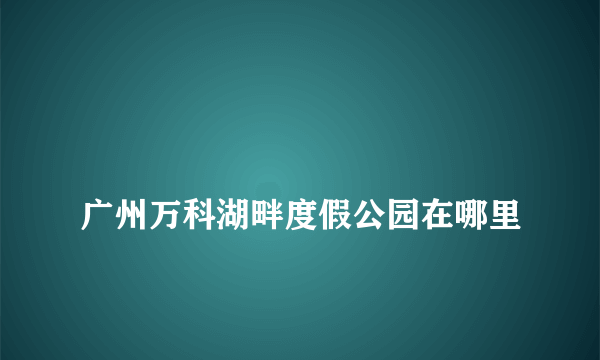 
广州万科湖畔度假公园在哪里

