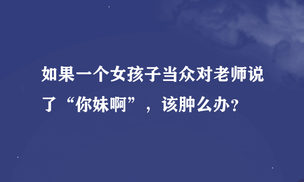 如果一个女孩子当众对老师说了“你妹啊”，该肿么办？