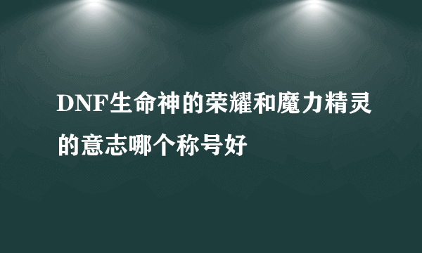 DNF生命神的荣耀和魔力精灵的意志哪个称号好