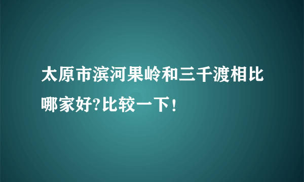 太原市滨河果岭和三千渡相比哪家好?比较一下！