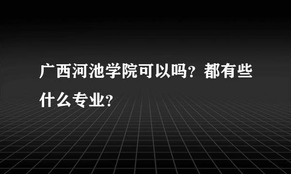 广西河池学院可以吗？都有些什么专业？