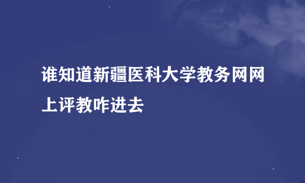 谁知道新疆医科大学教务网网上评教咋进去