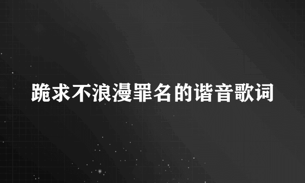 跪求不浪漫罪名的谐音歌词