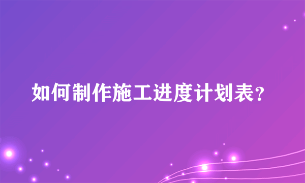 如何制作施工进度计划表？