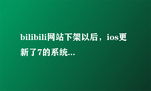 bilibili网站下架以后，ios更新了7的系统bilibili还能用吗？我是已经下载了bili