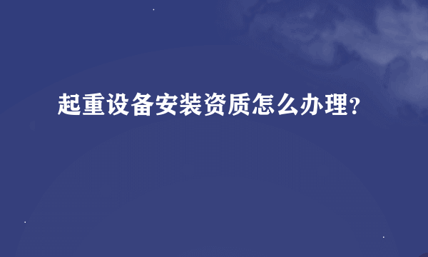 起重设备安装资质怎么办理？