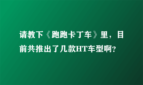 请教下《跑跑卡丁车》里，目前共推出了几款HT车型啊？