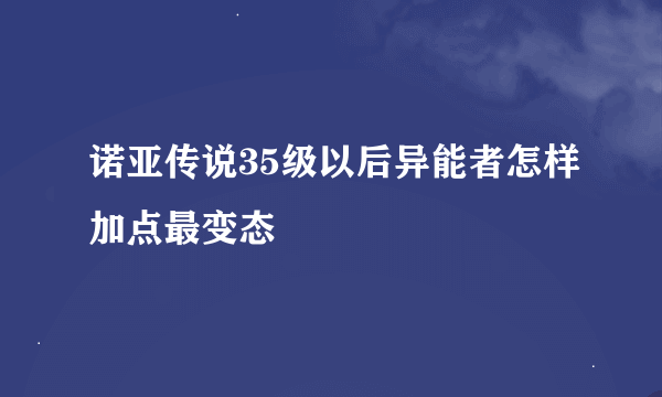 诺亚传说35级以后异能者怎样加点最变态