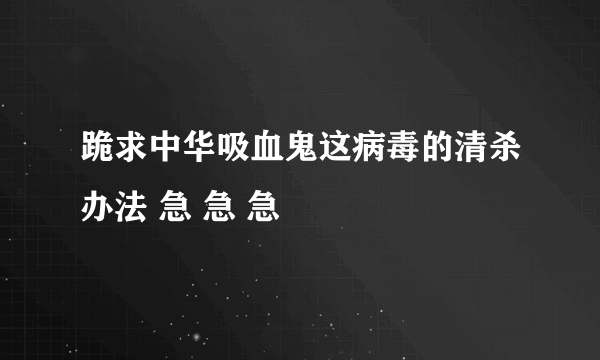 跪求中华吸血鬼这病毒的清杀办法 急 急 急