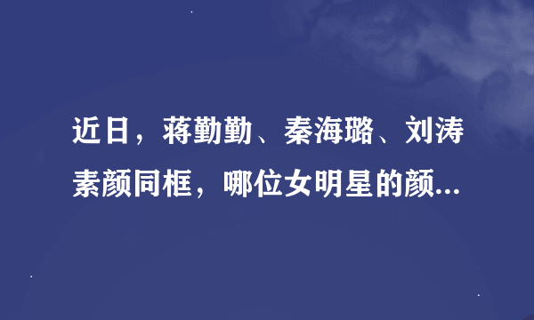 近日，蒋勤勤、秦海璐、刘涛素颜同框，哪位女明星的颜值最“抗打”？