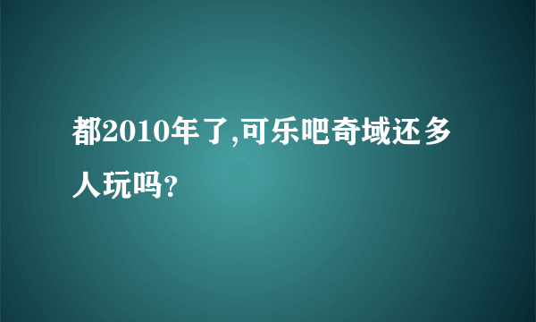 都2010年了,可乐吧奇域还多人玩吗？