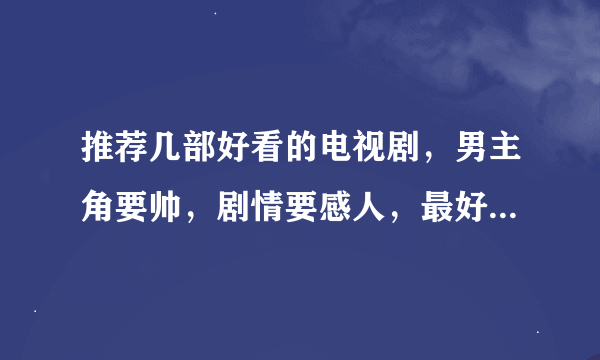 推荐几部好看的电视剧，男主角要帅，剧情要感人，最好是台剧，韩剧，日剧。