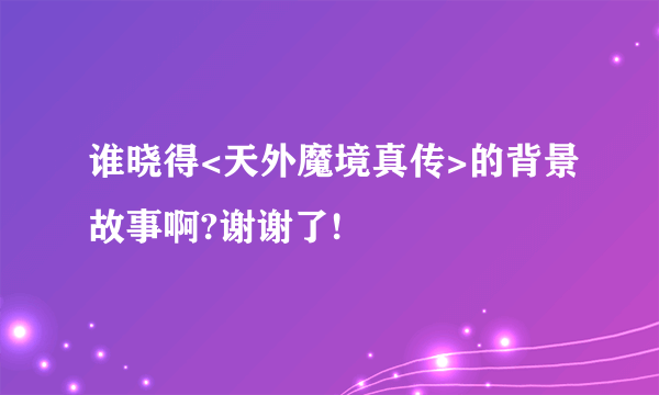 谁晓得<天外魔境真传>的背景故事啊?谢谢了!