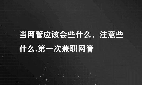 当网管应该会些什么，注意些什么.第一次兼职网管