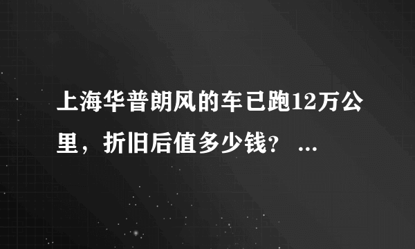 上海华普朗风的车已跑12万公里，折旧后值多少钱？ 保养还可以，从没出过事故。急！谢谢！