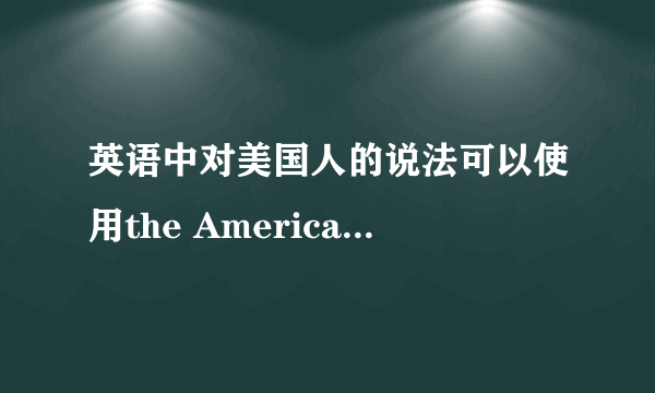 英语中对美国人的说法可以使用the Americans 或 Americans ,请问可以使用 the American 吗？