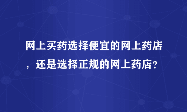 网上买药选择便宜的网上药店，还是选择正规的网上药店？