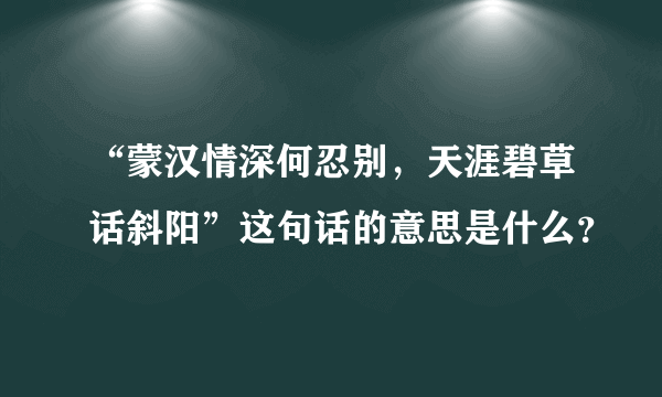 “蒙汉情深何忍别，天涯碧草话斜阳”这句话的意思是什么？