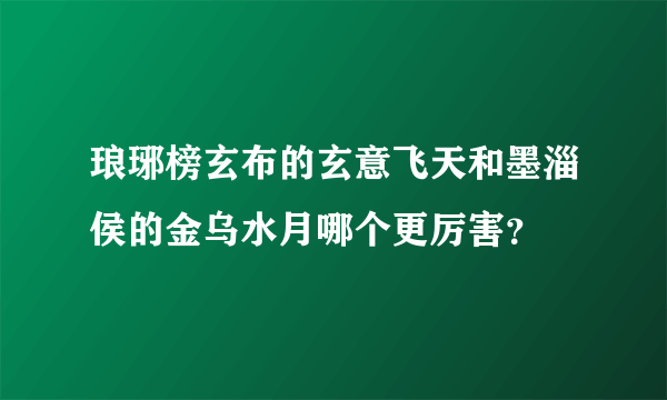 琅琊榜玄布的玄意飞天和墨淄侯的金乌水月哪个更厉害？