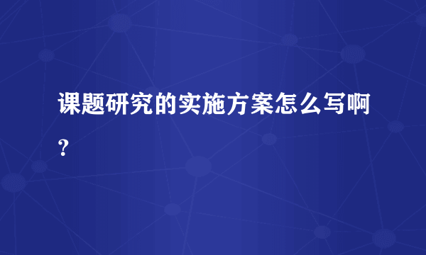 课题研究的实施方案怎么写啊？