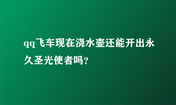 qq飞车现在浇水壶还能开出永久圣光使者吗？