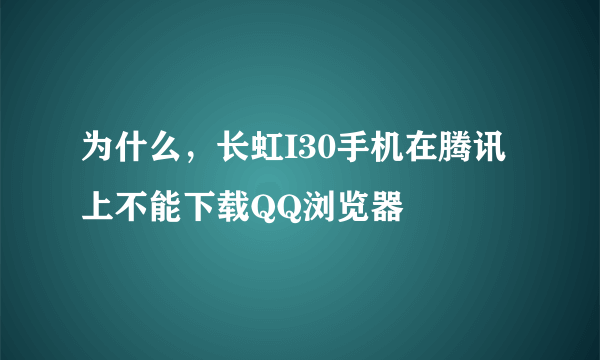 为什么，长虹I30手机在腾讯上不能下载QQ浏览器