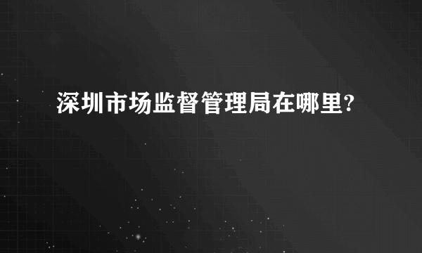 深圳市场监督管理局在哪里?