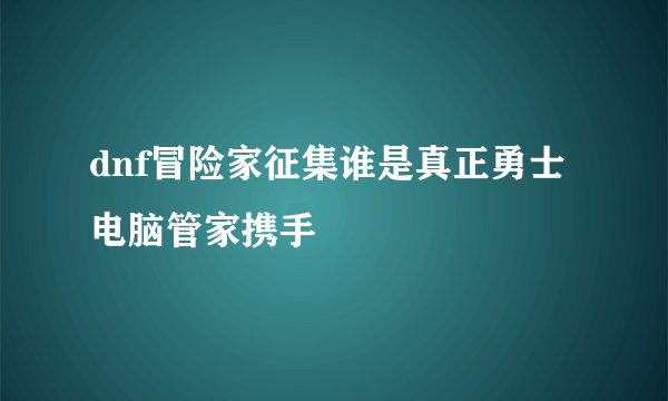 dnf冒险家征集谁是真正勇士电脑管家携手