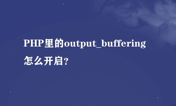 PHP里的output_buffering 怎么开启？