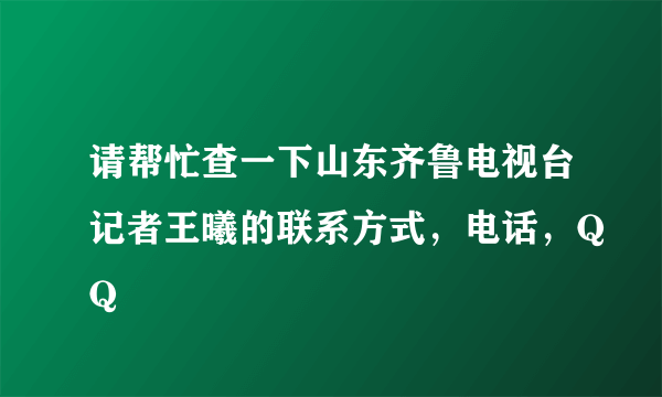 请帮忙查一下山东齐鲁电视台记者王曦的联系方式，电话，QQ