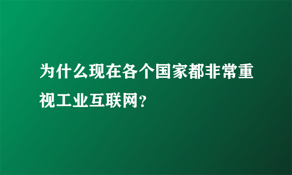 为什么现在各个国家都非常重视工业互联网？