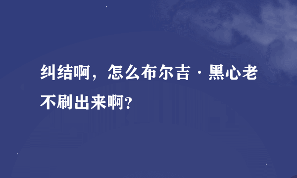 纠结啊，怎么布尔吉·黑心老不刷出来啊？