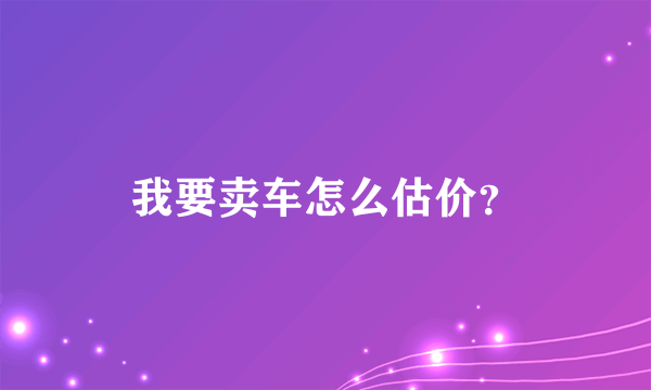 我要卖车怎么估价？