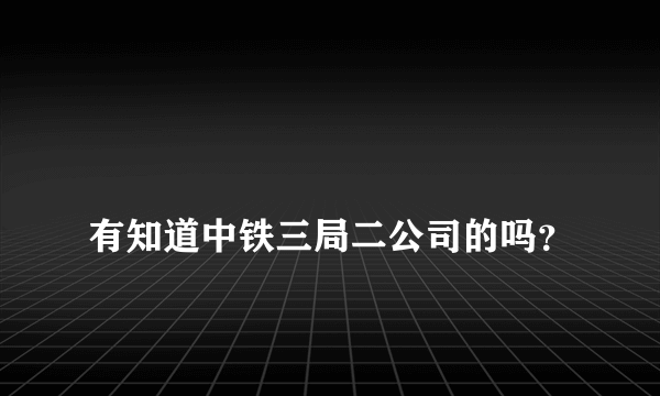 
有知道中铁三局二公司的吗？

