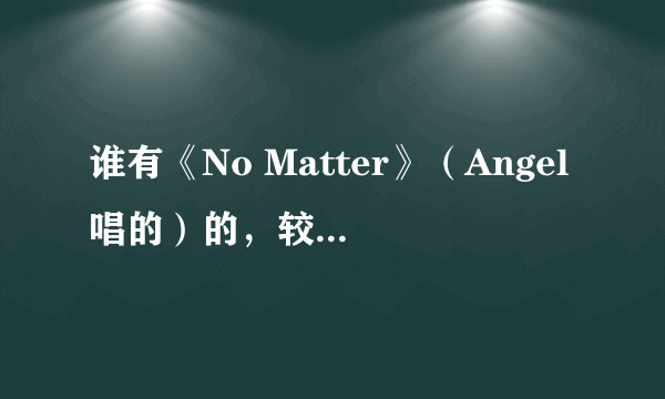 谁有《No Matter》（Angel唱的）的，较长一点的MP3？