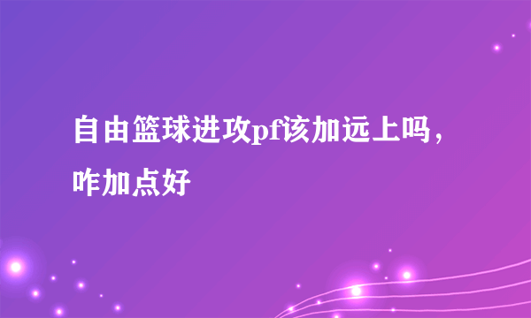 自由篮球进攻pf该加远上吗，咋加点好