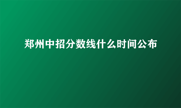 郑州中招分数线什么时间公布