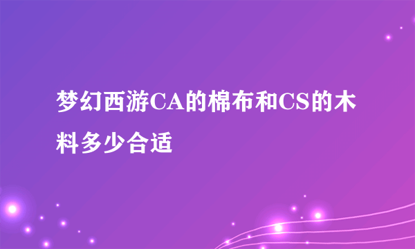 梦幻西游CA的棉布和CS的木料多少合适