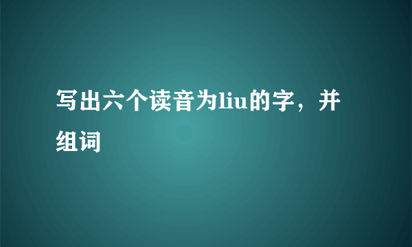 写出六个读音为liu的字，并组词