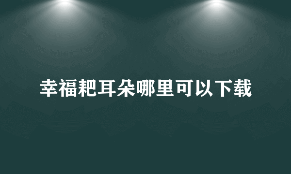 幸福耙耳朵哪里可以下载