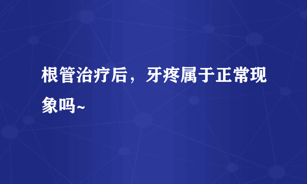 根管治疗后，牙疼属于正常现象吗~