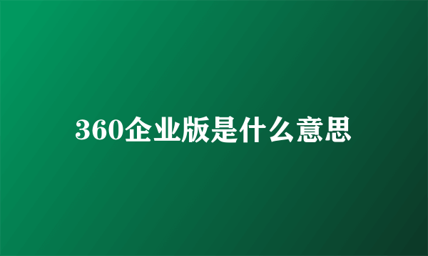 360企业版是什么意思