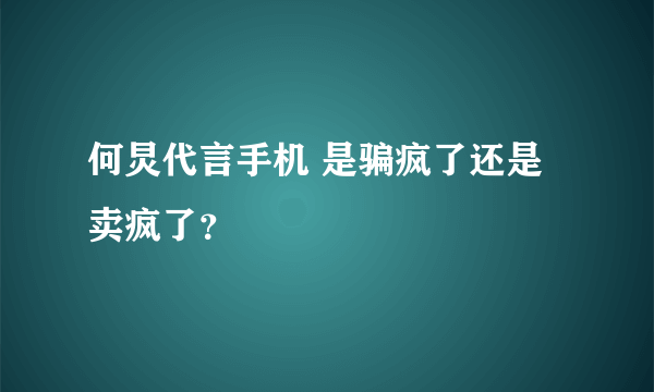 何炅代言手机 是骗疯了还是卖疯了？