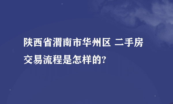 陕西省渭南市华州区 二手房交易流程是怎样的?