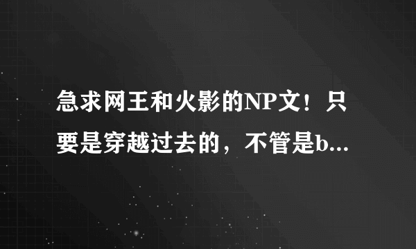 急求网王和火影的NP文！只要是穿越过去的，不管是bl还是gl，我都要！