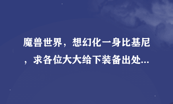 魔兽世界，想幻化一身比基尼，求各位大大给下装备出处，谢谢了